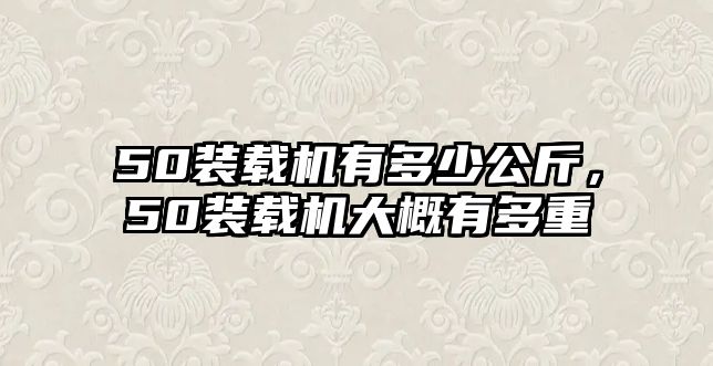 50裝載機(jī)有多少公斤，50裝載機(jī)大概有多重