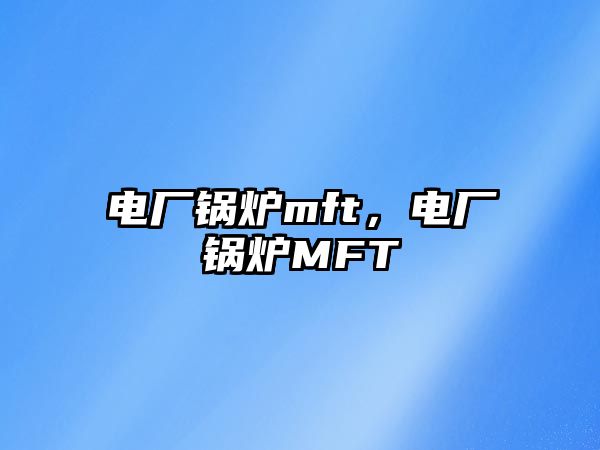 電廠(chǎng)鍋爐mft，電廠(chǎng)鍋爐MFT