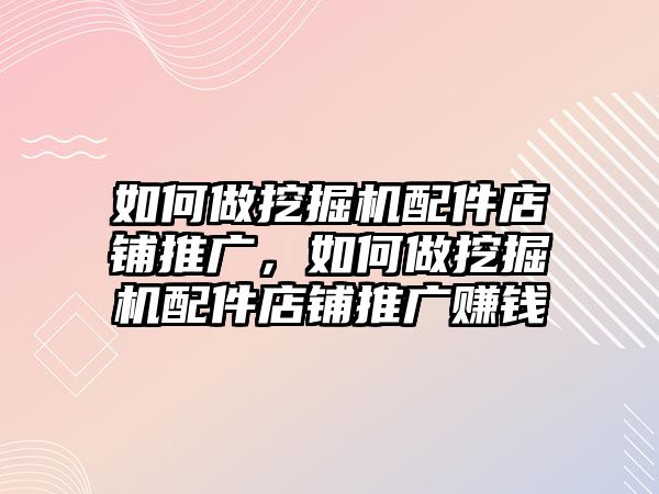 如何做挖掘機配件店鋪推廣，如何做挖掘機配件店鋪推廣賺錢