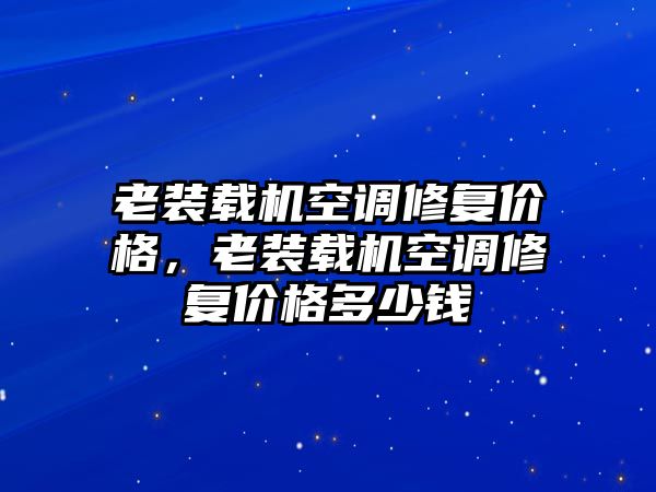 老裝載機(jī)空調(diào)修復(fù)價(jià)格，老裝載機(jī)空調(diào)修復(fù)價(jià)格多少錢