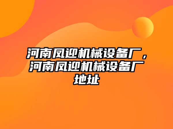 河南鳳迎機(jī)械設(shè)備廠，河南鳳迎機(jī)械設(shè)備廠地址