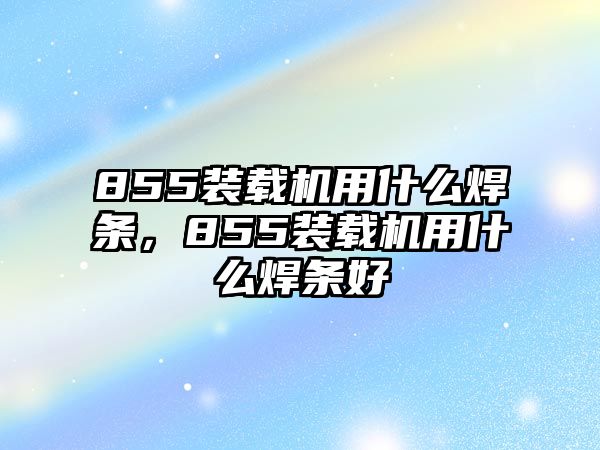 855裝載機(jī)用什么焊條，855裝載機(jī)用什么焊條好