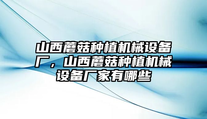 山西蘑菇種植機(jī)械設(shè)備廠，山西蘑菇種植機(jī)械設(shè)備廠家有哪些