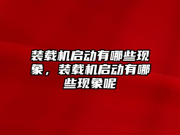 裝載機(jī)啟動有哪些現(xiàn)象，裝載機(jī)啟動有哪些現(xiàn)象呢