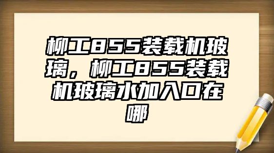 柳工855裝載機玻璃，柳工855裝載機玻璃水加入口在哪