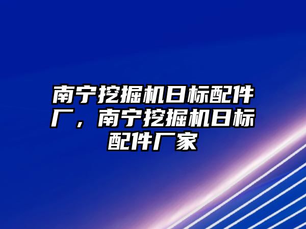 南寧挖掘機(jī)日標(biāo)配件廠，南寧挖掘機(jī)日標(biāo)配件廠家