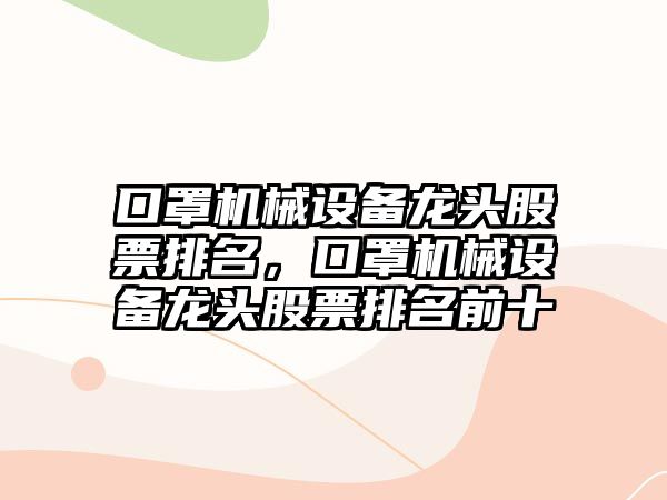 口罩機(jī)械設(shè)備龍頭股票排名，口罩機(jī)械設(shè)備龍頭股票排名前十