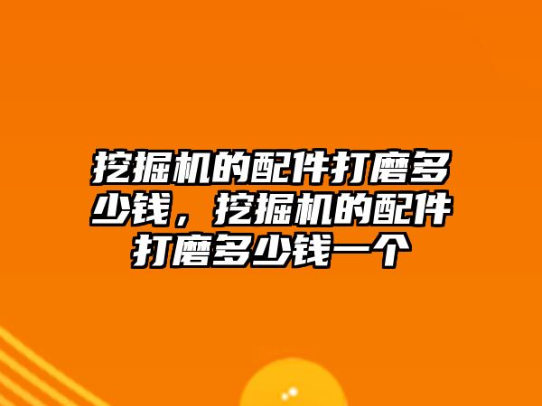 挖掘機的配件打磨多少錢，挖掘機的配件打磨多少錢一個