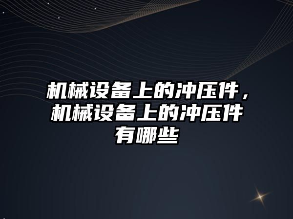 機械設(shè)備上的沖壓件，機械設(shè)備上的沖壓件有哪些