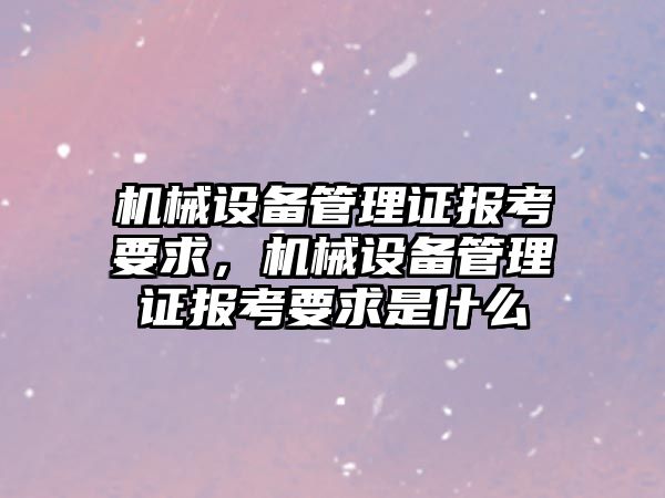 機械設(shè)備管理證報考要求，機械設(shè)備管理證報考要求是什么