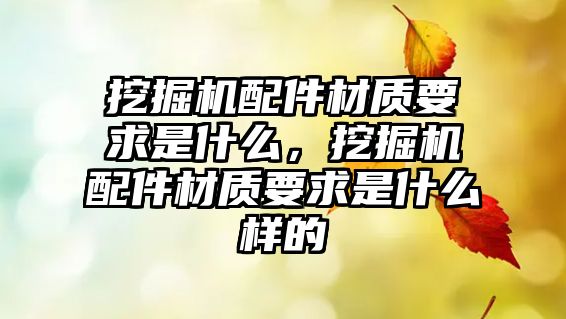 挖掘機配件材質(zhì)要求是什么，挖掘機配件材質(zhì)要求是什么樣的