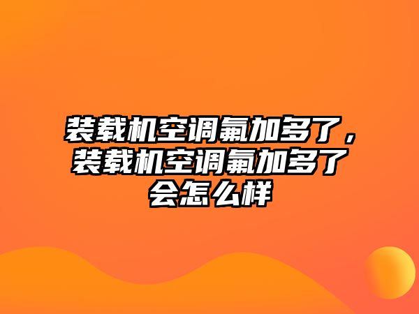 裝載機空調(diào)氟加多了，裝載機空調(diào)氟加多了會怎么樣