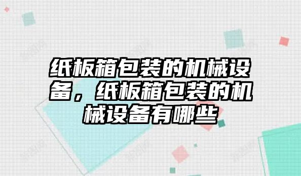 紙板箱包裝的機械設(shè)備，紙板箱包裝的機械設(shè)備有哪些