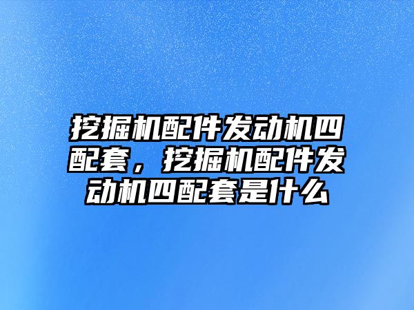 挖掘機配件發(fā)動機四配套，挖掘機配件發(fā)動機四配套是什么