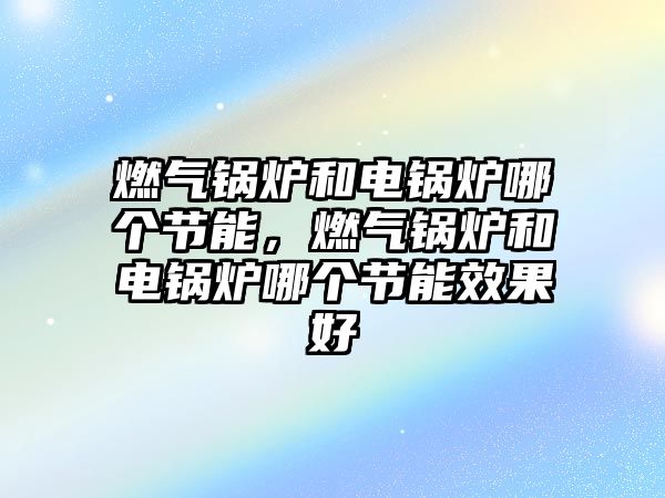 燃氣鍋爐和電鍋爐哪個節(jié)能，燃氣鍋爐和電鍋爐哪個節(jié)能效果好