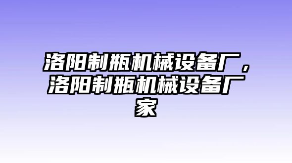 洛陽制瓶機(jī)械設(shè)備廠，洛陽制瓶機(jī)械設(shè)備廠家