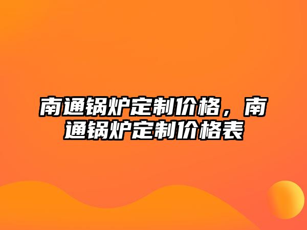 南通鍋爐定制價(jià)格，南通鍋爐定制價(jià)格表