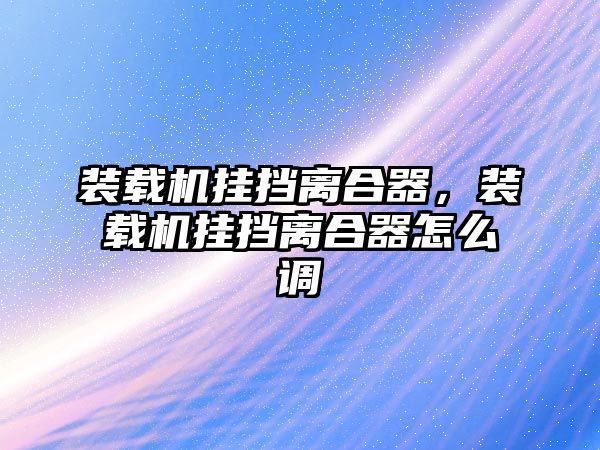 裝載機(jī)掛擋離合器，裝載機(jī)掛擋離合器怎么調(diào)