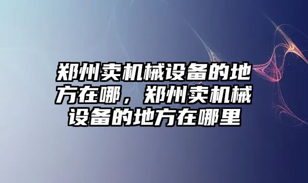 鄭州賣(mài)機(jī)械設(shè)備的地方在哪，鄭州賣(mài)機(jī)械設(shè)備的地方在哪里