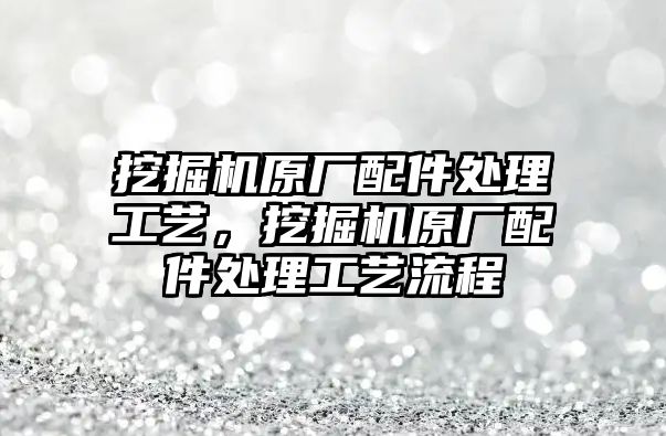 挖掘機原廠配件處理工藝，挖掘機原廠配件處理工藝流程