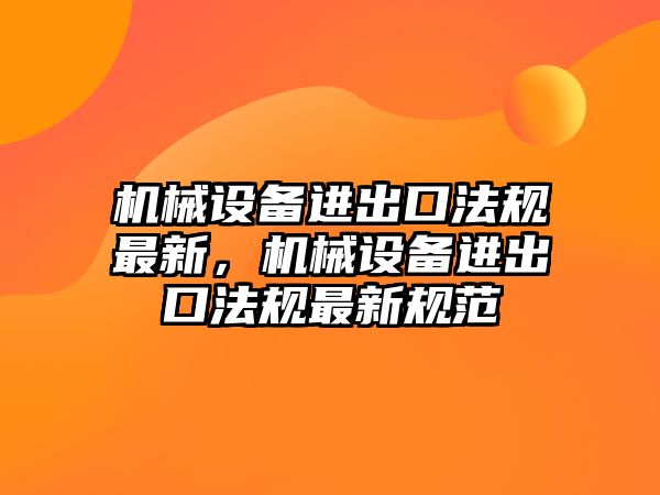 機械設(shè)備進出口法規(guī)最新，機械設(shè)備進出口法規(guī)最新規(guī)范