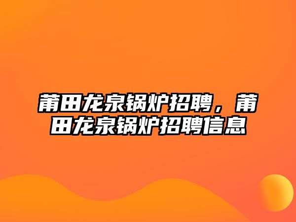 莆田龍泉鍋爐招聘，莆田龍泉鍋爐招聘信息