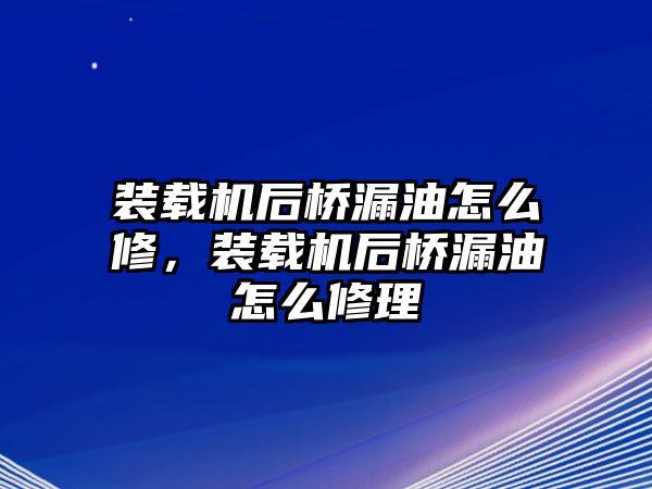 裝載機后橋漏油怎么修，裝載機后橋漏油怎么修理