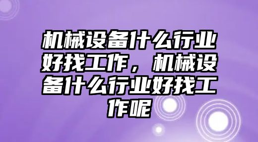 機械設(shè)備什么行業(yè)好找工作，機械設(shè)備什么行業(yè)好找工作呢