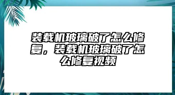 裝載機(jī)玻璃破了怎么修復(fù)，裝載機(jī)玻璃破了怎么修復(fù)視頻