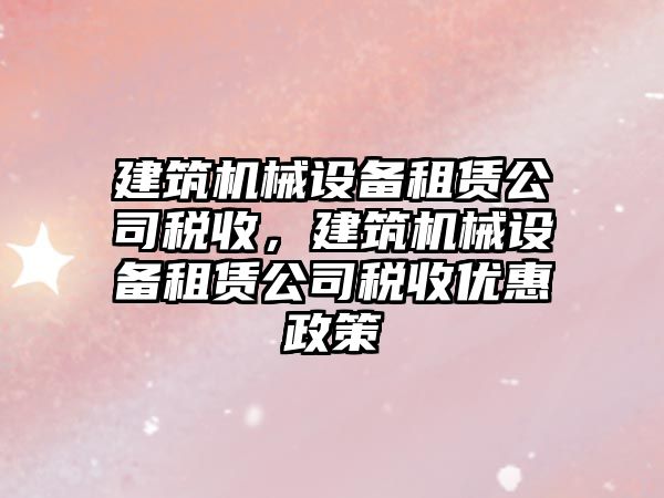 建筑機械設備租賃公司稅收，建筑機械設備租賃公司稅收優(yōu)惠政策