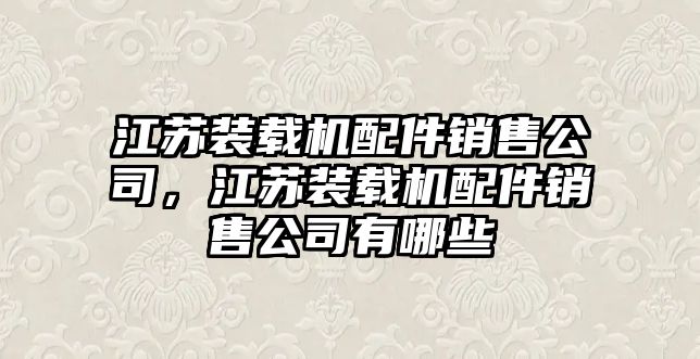 江蘇裝載機配件銷售公司，江蘇裝載機配件銷售公司有哪些