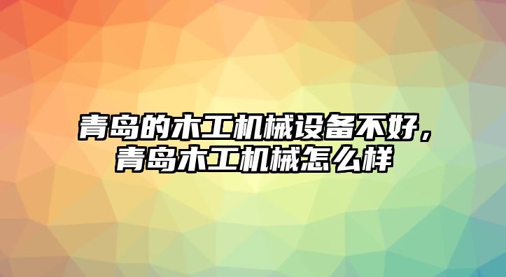 青島的木工機(jī)械設(shè)備不好，青島木工機(jī)械怎么樣