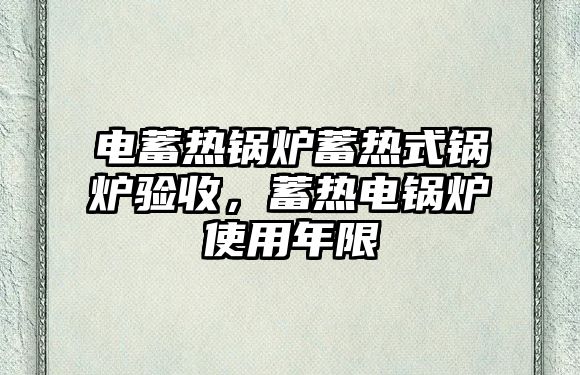 電蓄熱鍋爐蓄熱式鍋爐驗收，蓄熱電鍋爐使用年限