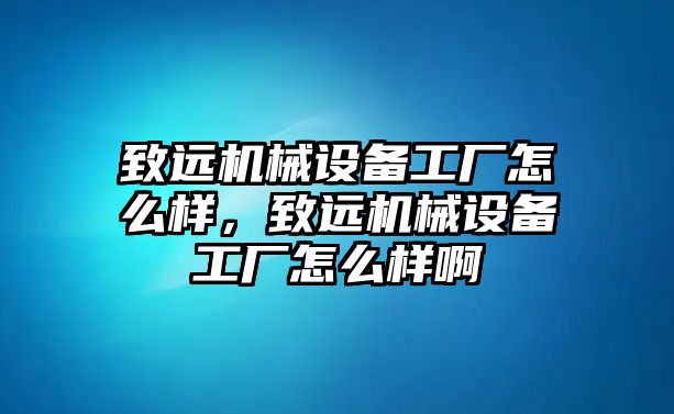 致遠(yuǎn)機械設(shè)備工廠怎么樣，致遠(yuǎn)機械設(shè)備工廠怎么樣啊