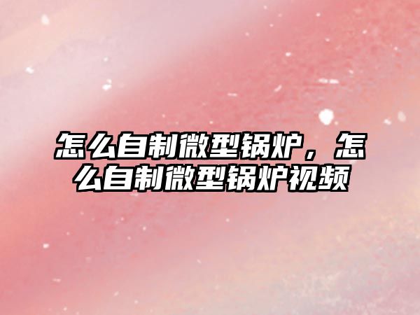 怎么自制微型鍋爐，怎么自制微型鍋爐視頻