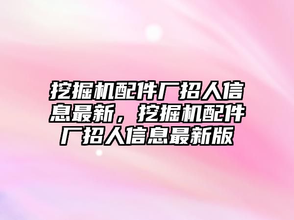 挖掘機(jī)配件廠招人信息最新，挖掘機(jī)配件廠招人信息最新版