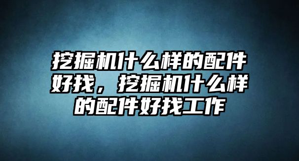 挖掘機(jī)什么樣的配件好找，挖掘機(jī)什么樣的配件好找工作