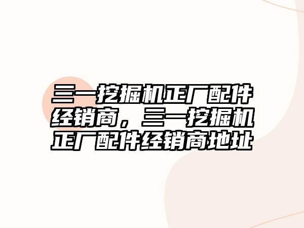 三一挖掘機正廠配件經(jīng)銷商，三一挖掘機正廠配件經(jīng)銷商地址