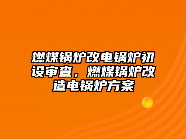 燃煤鍋爐改電鍋爐初設(shè)審查，燃煤鍋爐改造電鍋爐方案