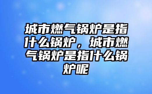 城市燃?xì)忮仩t是指什么鍋爐，城市燃?xì)忮仩t是指什么鍋爐呢