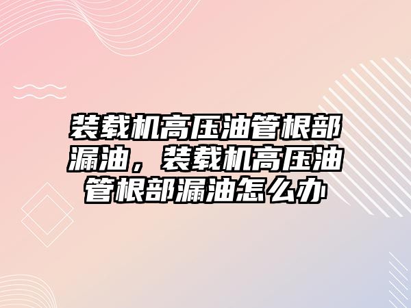 裝載機高壓油管根部漏油，裝載機高壓油管根部漏油怎么辦