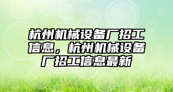 杭州機械設(shè)備廠招工信息，杭州機械設(shè)備廠招工信息最新