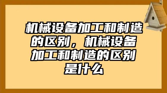 機械設(shè)備加工和制造的區(qū)別，機械設(shè)備加工和制造的區(qū)別是什么