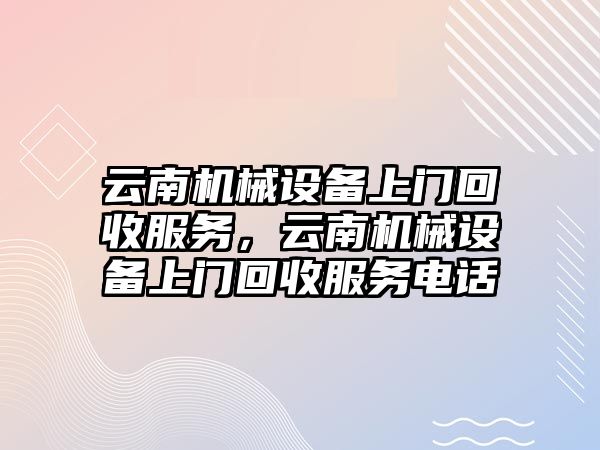 云南機械設(shè)備上門回收服務(wù)，云南機械設(shè)備上門回收服務(wù)電話