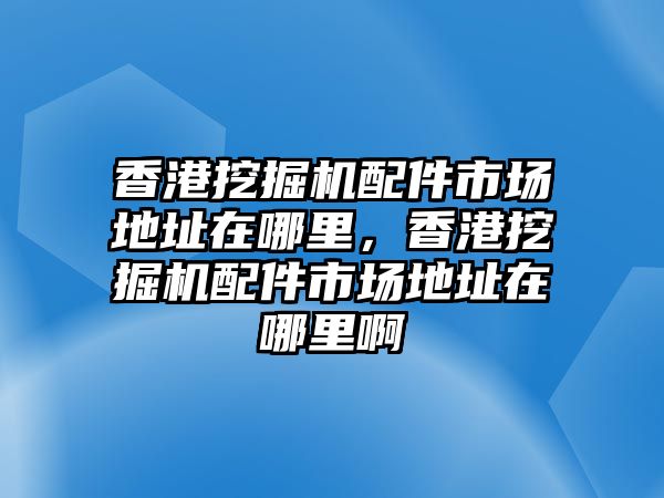 香港挖掘機配件市場地址在哪里，香港挖掘機配件市場地址在哪里啊