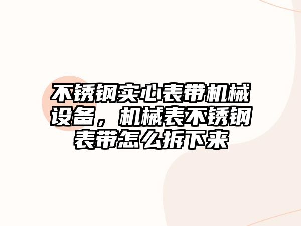 不銹鋼實(shí)心表帶機(jī)械設(shè)備，機(jī)械表不銹鋼表帶怎么拆下來