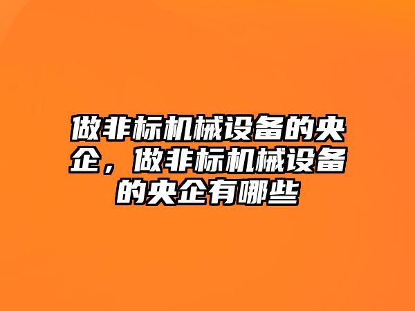 做非標(biāo)機械設(shè)備的央企，做非標(biāo)機械設(shè)備的央企有哪些