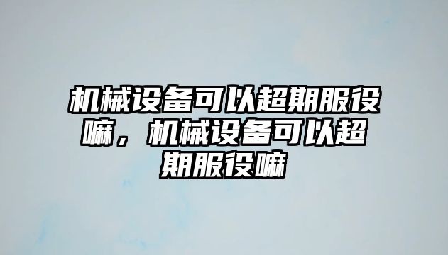 機械設(shè)備可以超期服役嘛，機械設(shè)備可以超期服役嘛