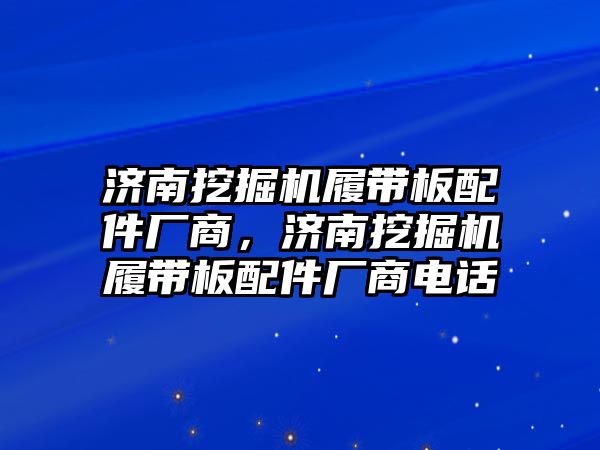 濟南挖掘機履帶板配件廠商，濟南挖掘機履帶板配件廠商電話