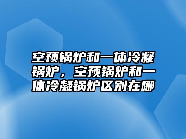 空預(yù)鍋爐和一體冷凝鍋爐，空預(yù)鍋爐和一體冷凝鍋爐區(qū)別在哪